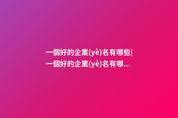 一個好的企業(yè)名有哪些|一個好的企業(yè)名有哪些因素？-第1張-公司起名-玄機派